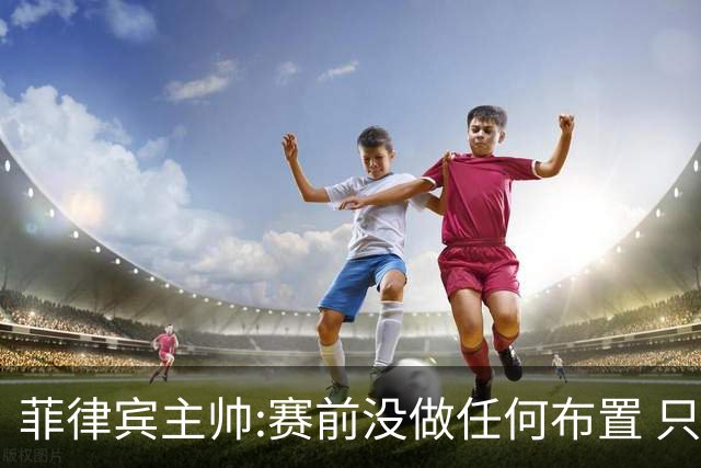 菲律宾主帅:赛前没做任何布置 只要求队员尽力
