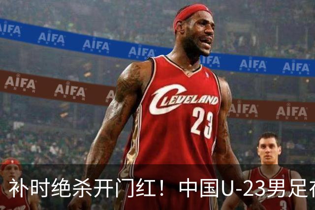 补时绝杀开门红！中国U-23男足在遵义力克塔吉克斯坦斩获邀请赛首胜